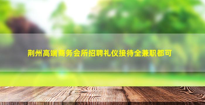 荆州高端商务会所招聘礼仪接待全兼职都可